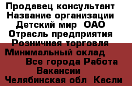 Продавец-консультант › Название организации ­ Детский мир, ОАО › Отрасль предприятия ­ Розничная торговля › Минимальный оклад ­ 25 000 - Все города Работа » Вакансии   . Челябинская обл.,Касли г.